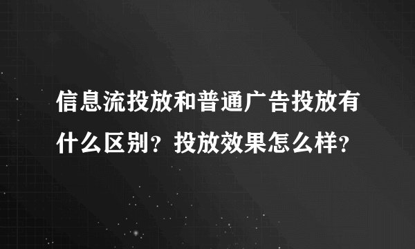 信息流投放和普通广告投放有什么区别？投放效果怎么样？