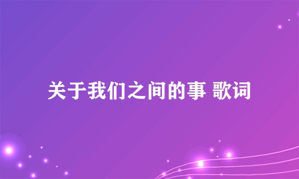 关于我们之间的事 歌词