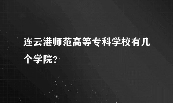 连云港师范高等专科学校有几个学院？