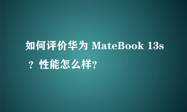 如何评价华为 MateBook 13s ？性能怎么样？