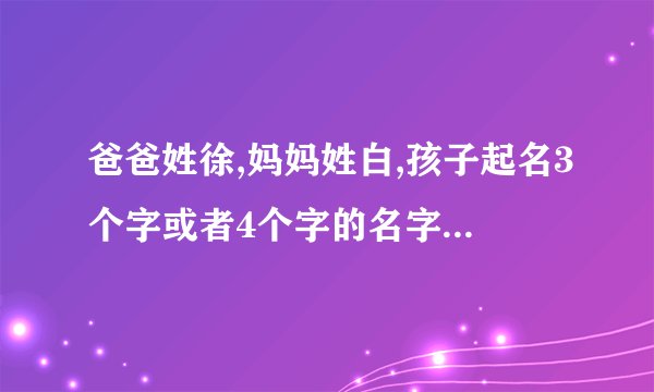 爸爸姓徐,妈妈姓白,孩子起名3个字或者4个字的名字什么好听?