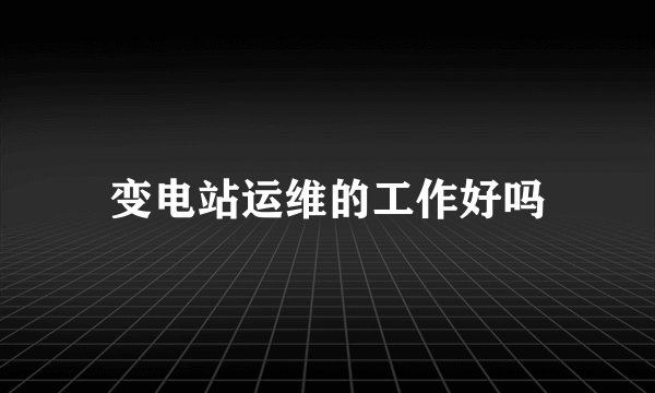 变电站运维的工作好吗