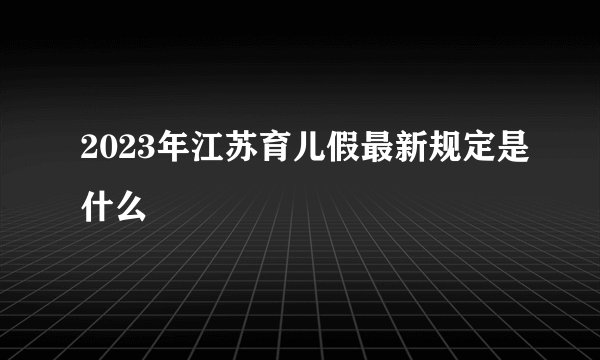 2023年江苏育儿假最新规定是什么