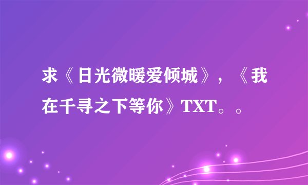 求《日光微暖爱倾城》，《我在千寻之下等你》TXT。。