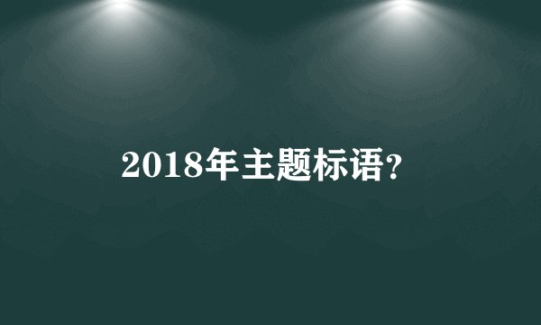 2018年主题标语？