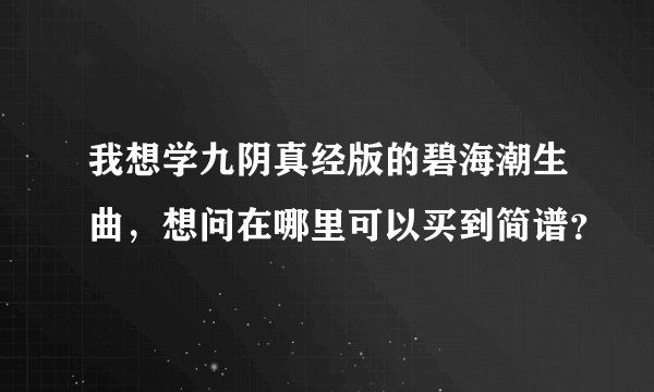 我想学九阴真经版的碧海潮生曲，想问在哪里可以买到简谱？