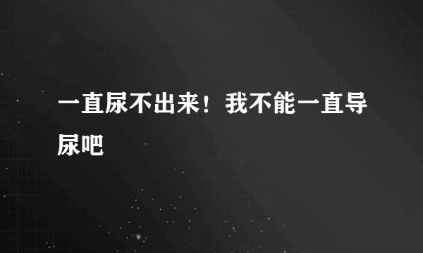 一直尿不出来！我不能一直导尿吧