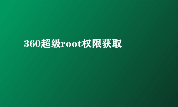 360超级root权限获取