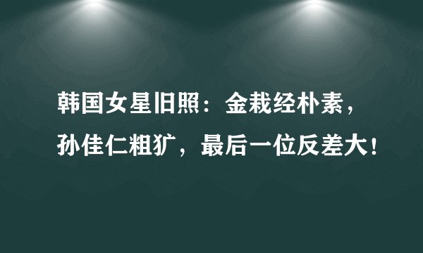 韩国女星旧照：金栽经朴素，孙佳仁粗犷，最后一位反差大！