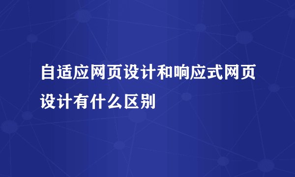 自适应网页设计和响应式网页设计有什么区别
