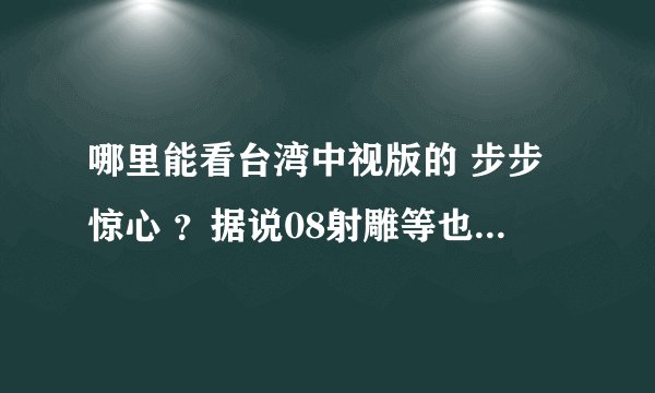 哪里能看台湾中视版的 步步惊心 ？据说08射雕等也有在香港台湾播出，哪里能看？