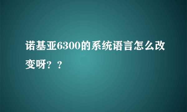 诺基亚6300的系统语言怎么改变呀？？