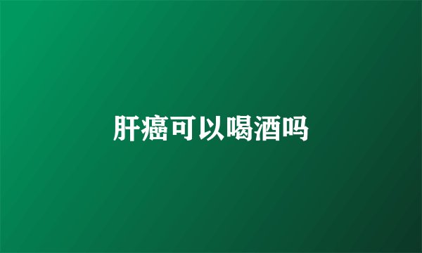 肝癌可以喝酒吗