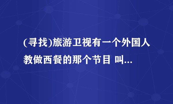 (寻找)旅游卫视有一个外国人教做西餐的那个节目 叫什么 和视频