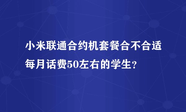 小米联通合约机套餐合不合适每月话费50左右的学生？