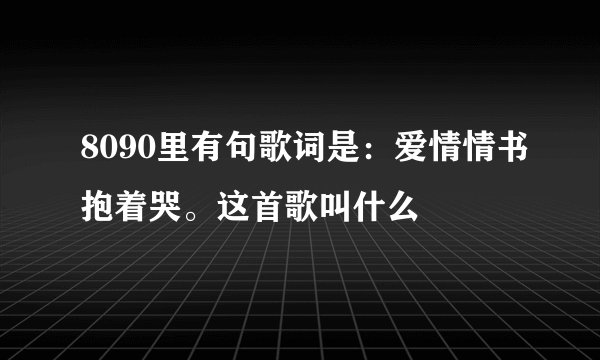8090里有句歌词是：爱情情书抱着哭。这首歌叫什么