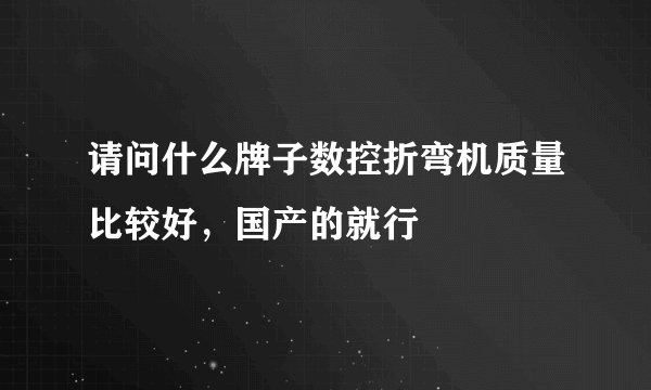 请问什么牌子数控折弯机质量比较好，国产的就行