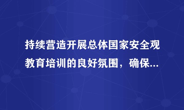 持续营造开展总体国家安全观教育培训的良好氛围，确保总体国家安全观进机关、进乡村、进社区、进学校、进企业、进军营、进（）的“七进”活动取得实实在在的效果。