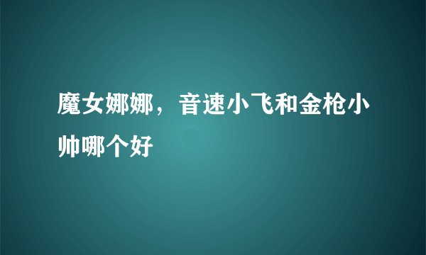 魔女娜娜,音速小飞和金枪小帅哪个好