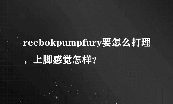reebokpumpfury要怎么打理，上脚感觉怎样？