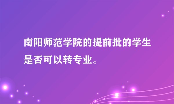 南阳师范学院的提前批的学生是否可以转专业。