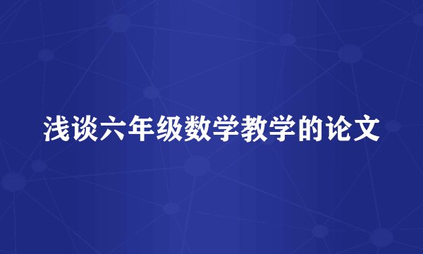 浅谈六年级数学教学的论文