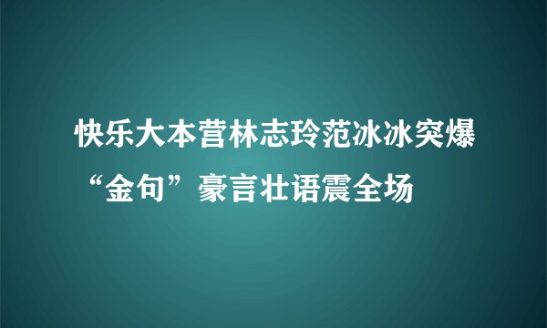 快乐大本营林志玲范冰冰突爆“金句”豪言壮语震全场