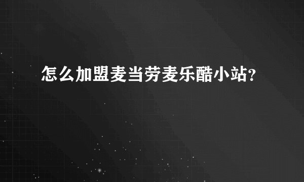 怎么加盟麦当劳麦乐酷小站？