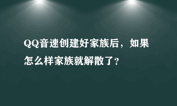 QQ音速创建好家族后，如果怎么样家族就解散了？
