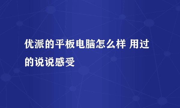 优派的平板电脑怎么样 用过的说说感受