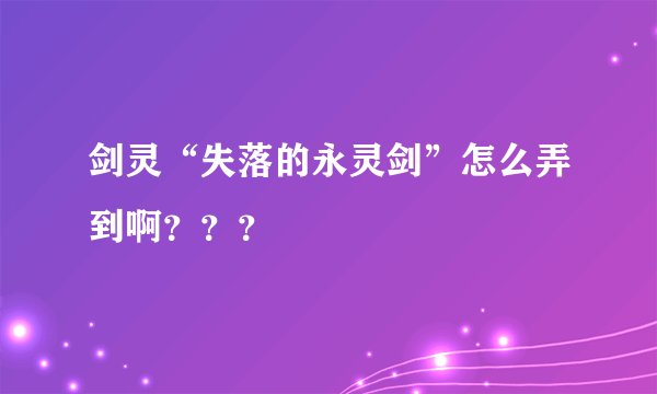 剑灵“失落的永灵剑”怎么弄到啊？？？