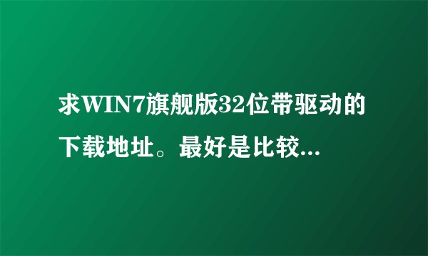 求WIN7旗舰版32位带驱动的下载地址。最好是比较纯净的。最好用百度网盘或快传