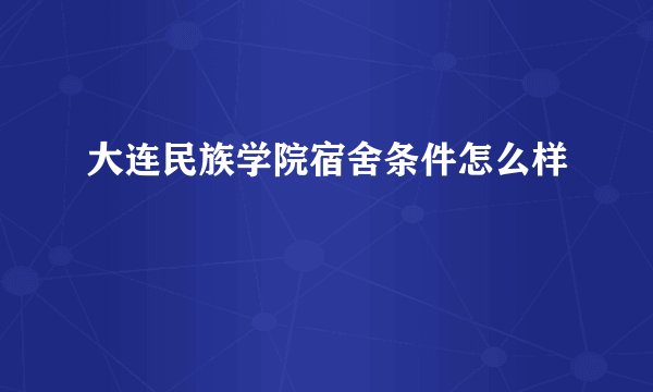 大连民族学院宿舍条件怎么样