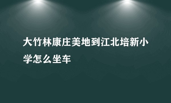 大竹林康庄美地到江北培新小学怎么坐车