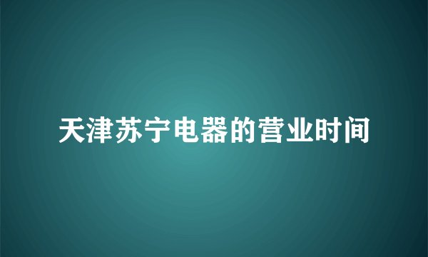 天津苏宁电器的营业时间