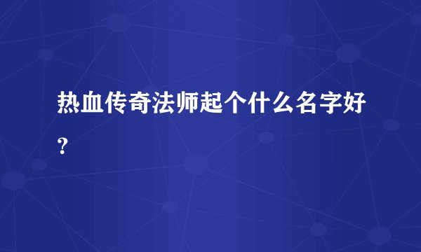 热血传奇法师起个什么名字好？