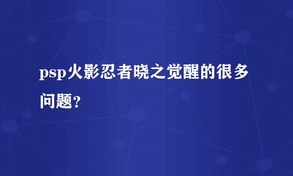 psp火影忍者晓之觉醒的很多问题？