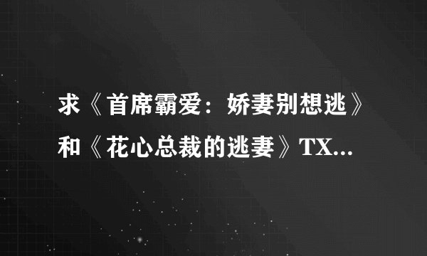 求《首席霸爱：娇妻别想逃》和《花心总裁的逃妻》TXT，在线等，急！！!!!