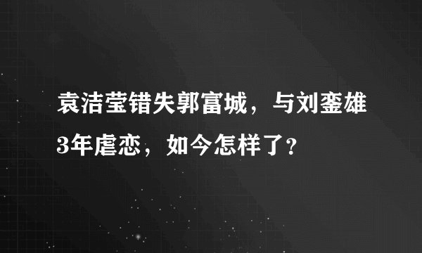 袁洁莹错失郭富城，与刘銮雄3年虐恋，如今怎样了？