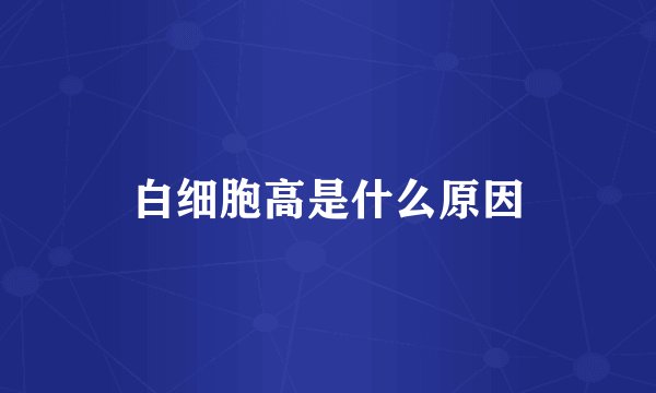 白细胞高是什么原因