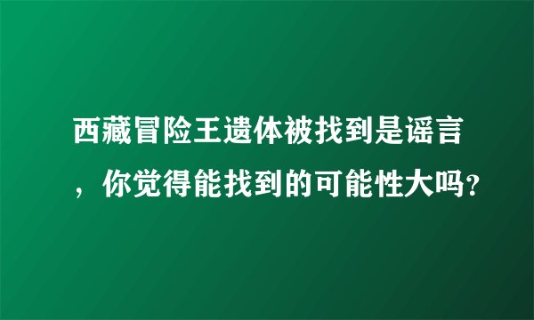 西藏冒险王遗体被找到是谣言,你觉得能找到的可能性大吗?