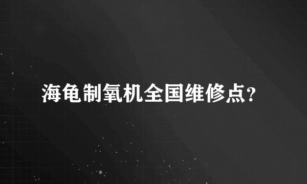 海龟制氧机全国维修点?