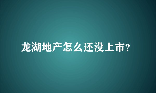 龙湖地产怎么还没上市？