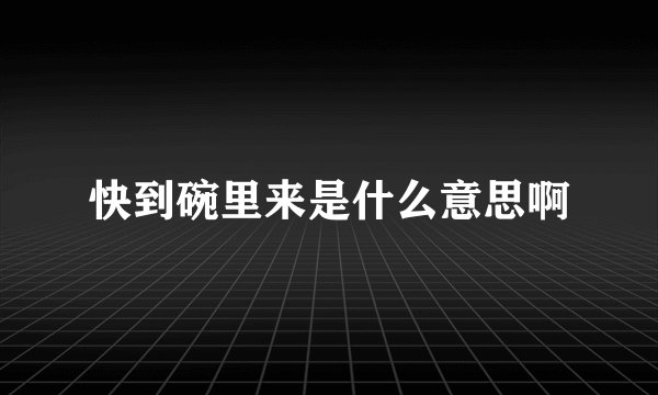 快到碗里来是什么意思啊