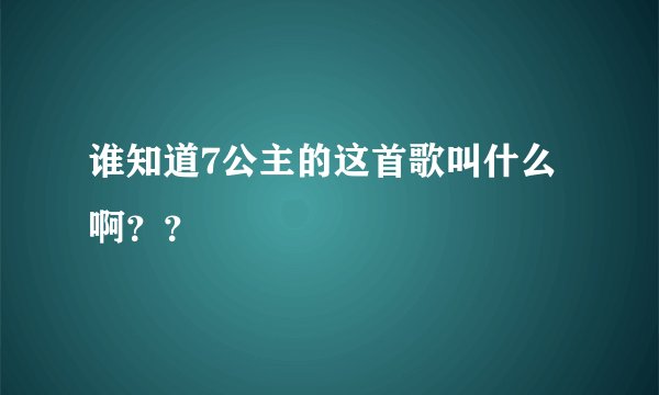 谁知道7公主的这首歌叫什么啊？？