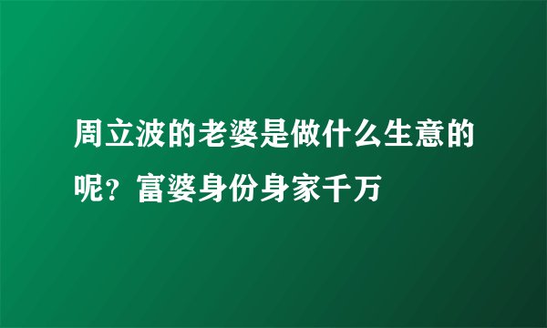 周立波的老婆是做什么生意的呢？富婆身份身家千万