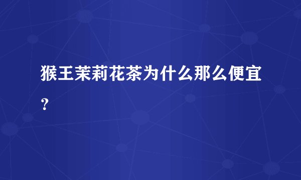 猴王茉莉花茶为什么那么便宜？