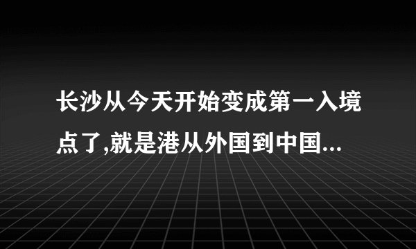 长沙从今天开始变成第一入境点了,就是港从外国到中国来的人都从长沙入境,还有?