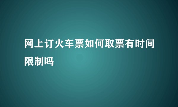 网上订火车票如何取票有时间限制吗