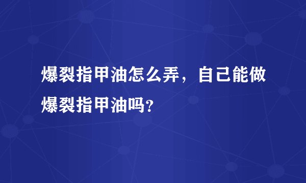 爆裂指甲油怎么弄，自己能做爆裂指甲油吗？